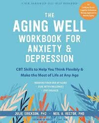 The Aging Well Workbook for Anxiety and Depression CBT Skills to Help You Think Flexibly and Make the Most of Life at Any Age by Julie Erickson, PhD and Neil A. Rector, PhD