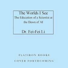 The Worlds I See Curiosity, Exploration, and Discovery at the Dawn of AI by Fei-Fei Li