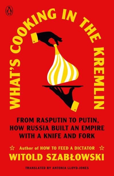 What&#39;s Cooking in the Kremlin From Rasputin to Putin, How Russia Built an Empire with a Knife and Fork by Witold Szablowski