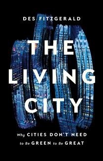 The Living City Why Cities Don&#39;t Need to Be Green to Be Great by Des Fitzgerald