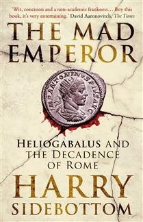 The Mad Emperor Heliogabalus and the Decadence of Rome by Harry Sidebottom