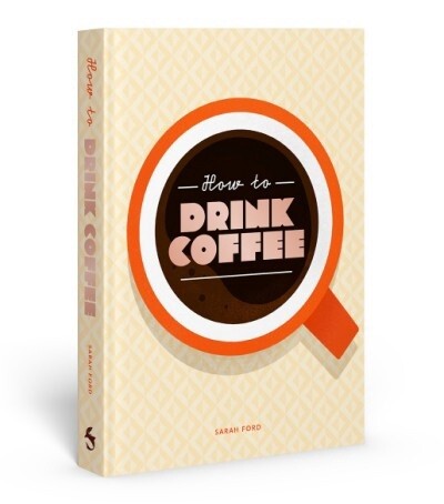 HOW TO DRINK COFFEE By Sarah Ford