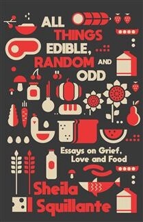 All Things Edible, Random &amp; Odd: Essays on Grief, Love &amp; Food by  Sheila Squillante