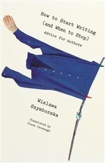 How to Start Writing (and When to Stop) Advice for Writers by Wislawa Szymborska