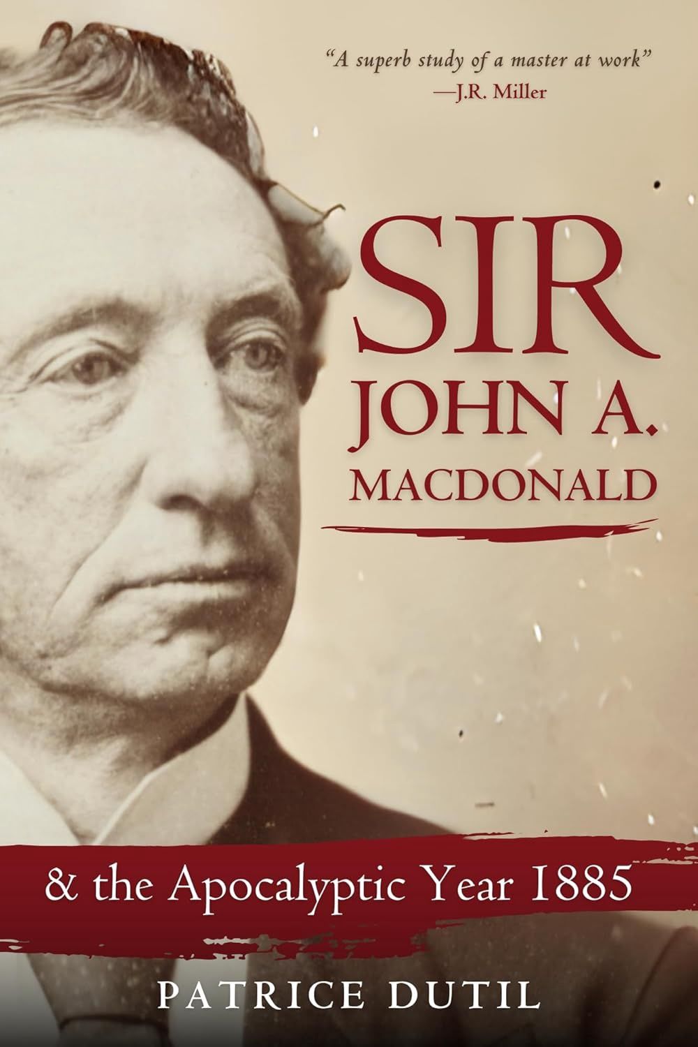 Sir John A MacDonald &amp; The Apocalyptic Year of 1885 by Patrice Dutil