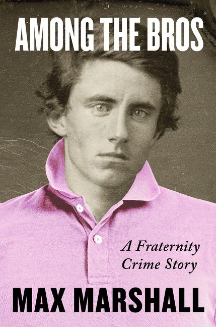 Among the Bros: A Fraternity Crime Story by Max Marshall