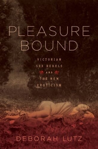 PLEASURE BOUND: VICTORIAN SEX REBELS AND THE NEW EROTICISM PLEASURE BOUND: VICTORIAN SEX REBELS AND THE NEW EROTICISM