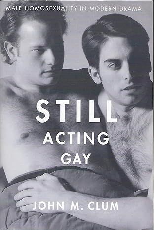STILL ACTING GAY: MALE HOMOSEXUALITY IN MODERN DRAMA STILL ACTING GAY: MALE HOMOSEXUALITY IN MODERN DRAMA