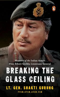 Breaking the Glass Ceiling: Memoirs of the Indian Army&#39;s First Ethnic Gorkha Lieutenant General