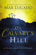 On Calvary&#39;s Hill: 40 Readings for the Easter Season(a 40-Day Lent Devotional): Lucado, Max