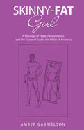 Skinny-Fat Girl: A Message of Hope, Perseverance, and the Grace of God in the Midst of Anorexia: Gabrielson, Amber