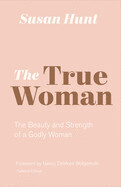 The True Woman: The Beauty and Strength of a Godly Woman (Updated Edition): Hunt, Susan