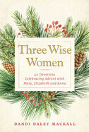 Three Wise Women: 40 Devotions Celebrating Advent with Mary, Elizabeth, and Anna by Dandi Daley Mackall
