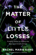 The Matter Of Little Losses: Finding Grace to Grieve the Big (and Small) Things: Kang, Rachel Marie