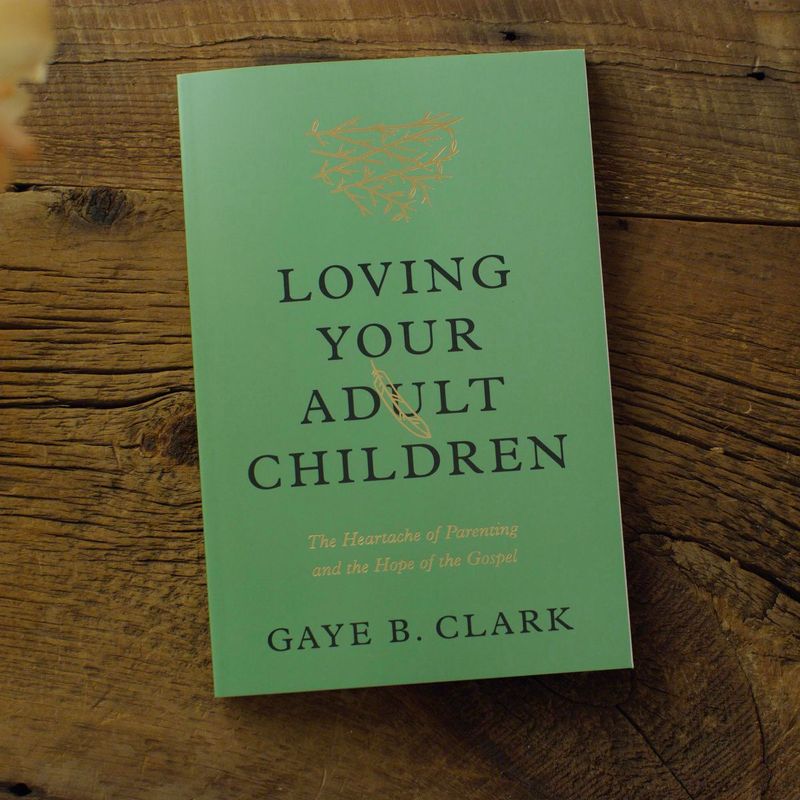 Loving Your Adult Children: The Heartache of Parenting and the Hope of the Gospel By Gaye B. Clark