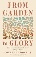 From Garden to Glory: How Understanding God&#39;s Story Changes Yours - Doctor, Courtney