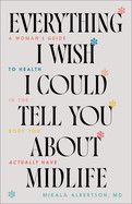 Everything I Wish I Could Tell You About Midlife - Albertson Mikala MD