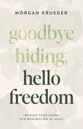 Goodbye Hiding, Hello Freedom: Trading Your Shame for Redemption in Jesus: Krueger, Morgan