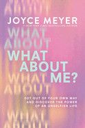 What about Me?: Get Out of Your Own Way and Discover the Power of an Unselfish Life: Meyer, Joyce