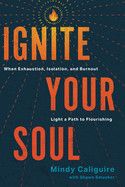 Ignite Your Soul: When Exhaustion, Isolation, and Burnout Light a Path to Flourishing: Caliguire, Mindy