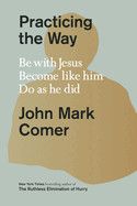 Practicing The Way: Be with Jesus. Become Like Him. Do as He Did. Contributor(s): Comer, John Mark