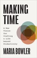 Making Time: A New Vision for Crafting a Life Beyond Productivity: Bowler, Maria