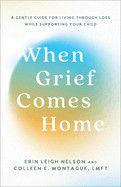 When Grief Comes Home: A Gentle Guide for Living Through Loss While Supporting Your Child: Nelson, Erin Leigh &amp; Montague, Colleen