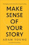 Make Sense of Your Story: Why Engaging Your Past with Kindness Changes Everything: Young, Adam