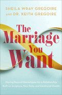 The Marriage You Want: Moving Beyond Stereotypes for a Relationship Built on Scripture, New Data, and Emotional Health: Gregoire, Sheila Wray &amp; Keith