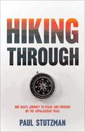 Hiking Through: One Man&#39;s Journey to Peace and Freedom on the Appalachian Trail: Stutzman, Paul