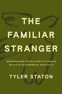 The Familiar Stranger: (Re)Introducing the Holy Spirit to Those in Search of an Experiential Spirituality  - Staton, Tyler