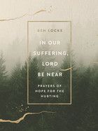 In Our Suffering, Lord Be Near: Prayers of Hope for the Hurting: Locke, Ben