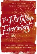 The Flirtation Experiment: Putting Magic, Mystery, and Spark Into Your Everyday Marriage: Jacobson, Lisa &amp; Masonheimer, Phylicia