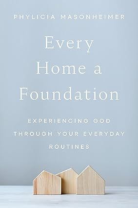 Every Home a Foundation: Experiencing God Through Your Everyday Routines - Masonheimer, Phylicia