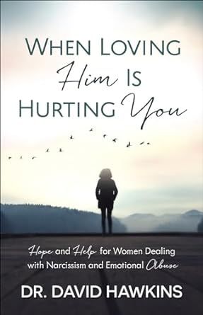 When Loving Him Is Hurting You - Hope and Help for Women Dealing with Narcissim and Emotional Abuse (Dr.David Hawkins)