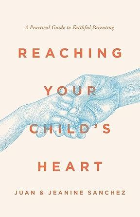 Reaching Your Child&#39;s Heart: A Practical Guide to Faithful Parenting: Sanchez, Juan (Author) , Sanchez, Jeanine