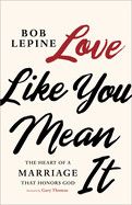 Love Like You Mean It: The Heart of a Marriage That Honors God: Lepine, Bob