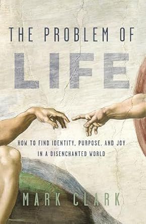 The Problem of Life: How to Find Identity, Purpose, and Joy in a Disenchanted World  - Mark Clark