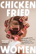 Chicken-Fried Women: Friendship, Kinship, and the Women Who Made Us This Way : Radke, Melissa