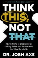 Think This, Not That: 12 Mindshifts to Breakthrough Limiting Beliefs and Become Who You Were Born to Be: Axe, Josh