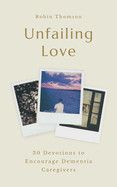 Unfailing Love: 30 Devotions to Encourage Dementia Caregivers. - Thomson, Robin
