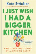 I Just Wish I Had a Bigger Kitchen: And Other Lies I Think Will Make Me Happy  - Strickler, Kate