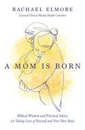 A Mom Is Born: Biblical Wisdom and Practical Advice for Taking Care of Yourself and Your New Baby: Elmore  Rachael