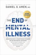 The End of Mental Illness: How Neuroscience Is Transforming Psychiatry and Helping Prevent or Reverse Mood and Anxiety Disorders, Adhd, Addictions, Ptsd,: Amen MD Daniel G