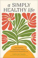 A Simply Healthy Life: Your Guide to Cultivating a Happy, Connected, and Intentional Life: Fausel, Caroline