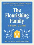 The Flourishing Family Study Guide: A Six-Week Guide to Jesus-Centered Parenting with Peace and Purpose: Erickson David &amp; Amanda