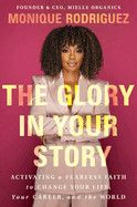 The Glory in Your Story: Activating a Fearless Faith to Change Your Life, Your Career, and the World: Rodriguez, Monique