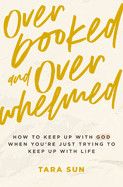 Overbooked and Overwhelmed: How to Keep Up with God When You&#39;re Just Trying to Keep Up with Life  -  Sun, Tara