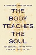 The Body Teaches the Soul: Ten Essential Habits to Form a Healthy and Holy Life - Earley, Justin Whitmel