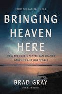 Bringing Heaven Here: How the Lord's Prayer Can Change Your Life and Our World  -  Gray, Brad